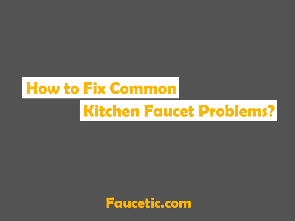 How to Fix Common Kitchen Faucet Problems?